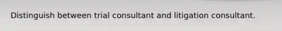 Distinguish between trial consultant and litigation consultant.