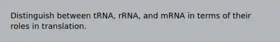 Distinguish between tRNA, rRNA, and mRNA in terms of their roles in translation.