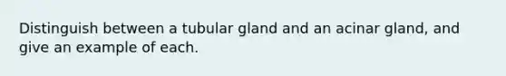 Distinguish between a tubular gland and an acinar gland, and give an example of each.