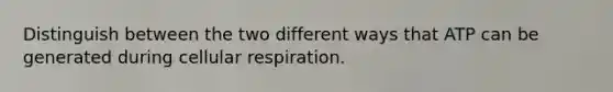 Distinguish between the two different ways that ATP can be generated during cellular respiration.