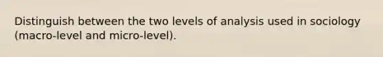 Distinguish between the two levels of analysis used in sociology (macro-level and micro-level).