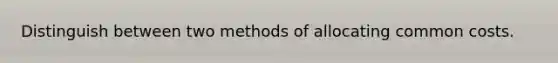 Distinguish between two methods of allocating common costs.