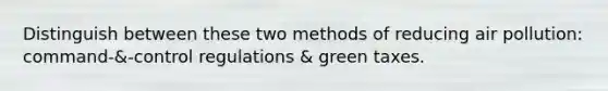 Distinguish between these two methods of reducing air pollution: command-&-control regulations & green taxes.