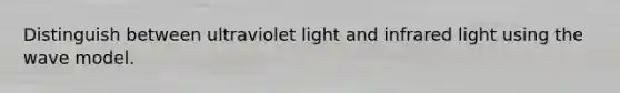 Distinguish between ultraviolet light and infrared light using the wave model.