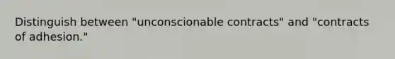 Distinguish between "unconscionable contracts" and "contracts of adhesion."