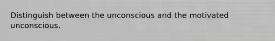 Distinguish between the unconscious and the motivated unconscious.