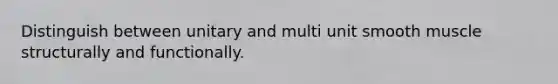 Distinguish between unitary and multi unit smooth muscle structurally and functionally.