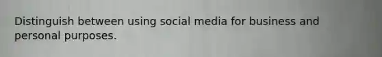 Distinguish between using social media for business and personal purposes.