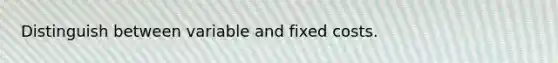 Distinguish between variable and fixed costs.