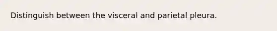 Distinguish between the visceral and parietal pleura.