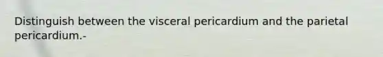 Distinguish between the visceral pericardium and the parietal pericardium.-