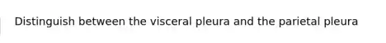 Distinguish between the visceral pleura and the parietal pleura