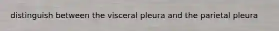 distinguish between the visceral pleura and the parietal pleura