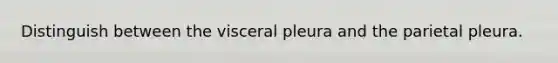 Distinguish between the visceral pleura and the parietal pleura.