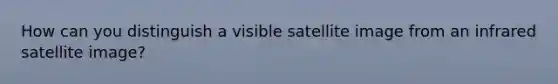 How can you distinguish a visible satellite image from an infrared satellite image?