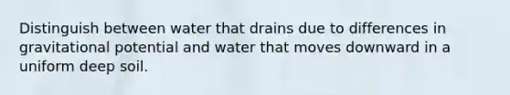 Distinguish between water that drains due to differences in gravitational potential and water that moves downward in a uniform deep soil.