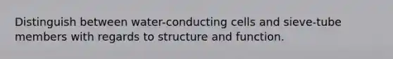 Distinguish between water-conducting cells and sieve-tube members with regards to structure and function.