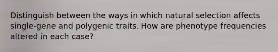 Distinguish between the ways in which natural selection affects single-gene and polygenic traits. How are phenotype frequencies altered in each case?