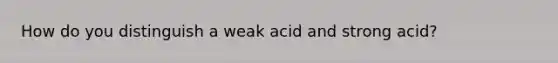 How do you distinguish a weak acid and strong acid?