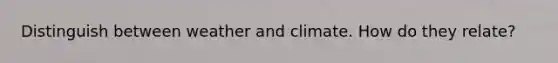 Distinguish between weather and climate. How do they relate?
