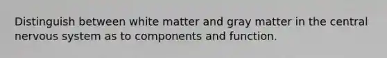 Distinguish between white matter and gray matter in the central nervous system as to components and function.