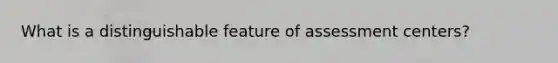 What is a distinguishable feature of assessment centers?