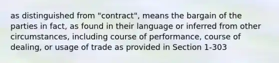 as distinguished from "contract", means the bargain of the parties in fact, as found in their language or inferred from other circumstances, including course of performance, course of dealing, or usage of trade as provided in Section 1-303