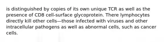 is distinguished by copies of its own unique TCR as well as the presence of CD8 cell-surface glycoprotein. There lymphocytes directly kill other cells—those infected with viruses and other intracellular pathogens as well as abnormal cells, such as cancer cells.