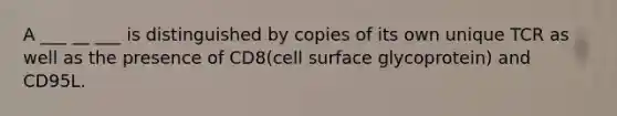 A ___ __ ___ is distinguished by copies of its own unique TCR as well as the presence of CD8(cell surface glycoprotein) and CD95L.