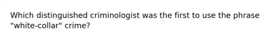 Which distinguished criminologist was the first to use the phrase "white-collar" crime?