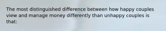 The most distinguished difference between how happy couples view and manage money differently than unhappy couples is that: