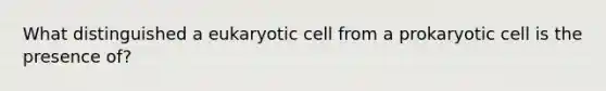 What distinguished a eukaryotic cell from a prokaryotic cell is the presence of?