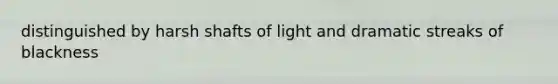 distinguished by harsh shafts of light and dramatic streaks of blackness