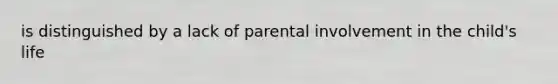 is distinguished by a lack of parental involvement in the child's life