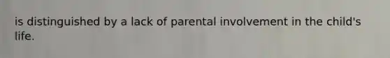 is distinguished by a lack of parental involvement in the child's life.