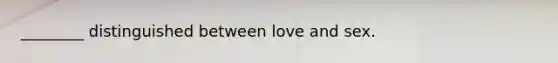 ________ distinguished between love and sex.