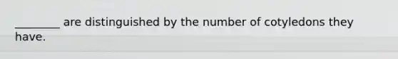 ________ are distinguished by the number of cotyledons they have.