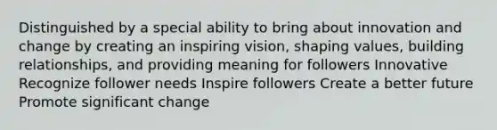 Distinguished by a special ability to bring about innovation and change by creating an inspiring vision, shaping values, building relationships, and providing meaning for followers Innovative Recognize follower needs Inspire followers Create a better future Promote significant change