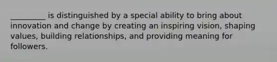 _________ is distinguished by a special ability to bring about innovation and change by creating an inspiring vision, shaping values, building relationships, and providing meaning for followers.