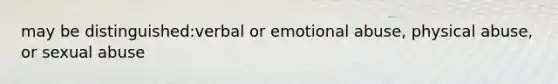 may be distinguished:verbal or emotional abuse, physical abuse, or sexual abuse