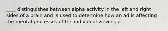 ____ distinguishes between alpha activity in the left and right sides of a brain and is used to determine how an ad is affecting the mental processes of the individual viewing it