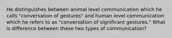 He distinguishes between animal level communication which he calls "conversation of gestures" and human level communication which he refers to as "conversation of significant gestures." What is difference between these two types of communication?