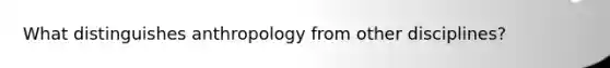 What distinguishes anthropology from other disciplines?