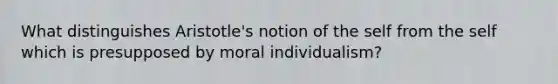 What distinguishes Aristotle's notion of the self from the self which is presupposed by moral individualism?