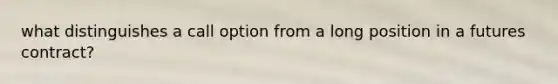 what distinguishes a call option from a long position in a futures contract?
