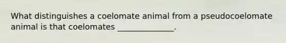 What distinguishes a coelomate animal from a pseudocoelomate animal is that coelomates ______________.