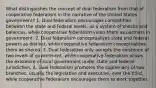 What distinguishes the concept of dual federalism from that of cooperative federalism in the narrative of the United States government? 1. Dual federalism encourages competition between the state and federal levels, as a system of checks and balances, while cooperative federalism views them as partners in government. 2. Dual federalism conceptualizes state and federal powers as distinct, while cooperative federalism conceptualizes them as shared. 3. Dual federalism only accepts the existence of two levels of government, while cooperative federalism allows the existence of local government under state and federal jurisdiction. 4. Dual federalism promotes the supremacy of two branches, usually the legislative and executive, over the third, while cooperative federalism encourages them to work together.