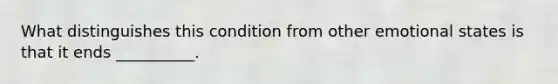 What distinguishes this condition from other emotional states is that it ends __________.
