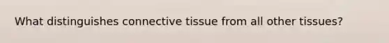 What distinguishes connective tissue from all other tissues?