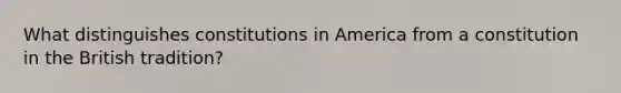 What distinguishes constitutions in America from a constitution in the British tradition?